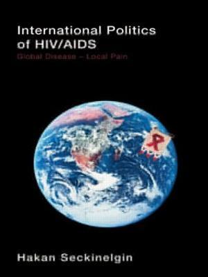 International Politics of HIV/AIDS: Global Disease-Local Pain - Hakan Seckinelgin - cover