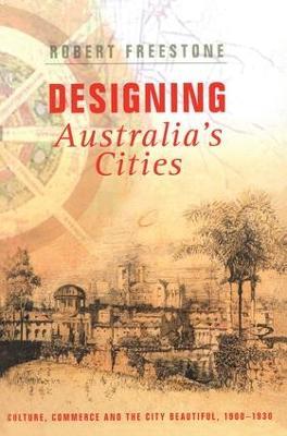 Designing Australia's Cities: Culture, Commerce and the City Beautiful, 1900?1930 - Robert Freestone - cover