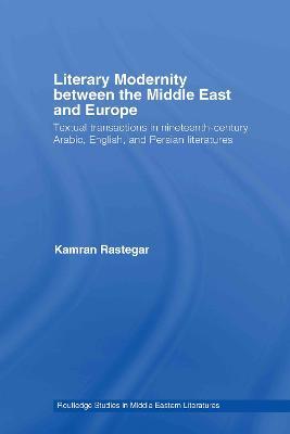 Literary Modernity Between the Middle East and Europe: Textual Transactions in 19th Century Arabic, English and Persian Literatures - Kamran Rastegar - cover
