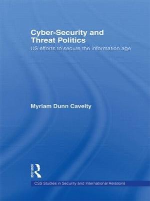 Cyber-Security and Threat Politics: US Efforts to Secure the Information Age - Myriam Dunn Cavelty - cover