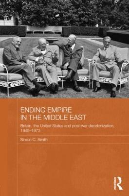 Ending Empire in the Middle East: Britain, the United States and Post-war Decolonization, 1945-1973 - Simon C. Smith - cover