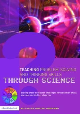 Teaching Problem-Solving and Thinking Skills through Science: Exciting Cross-Curricular Challenges for Foundation Phase, Key Stage One and Key Stage Two - Belle Wallace,Andrew Berry,Diana Cave - cover