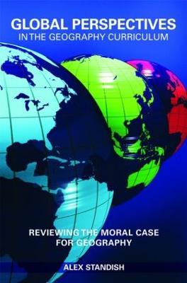 Global Perspectives in the Geography Curriculum: Reviewing the Moral Case for Geography - Alex Standish - cover