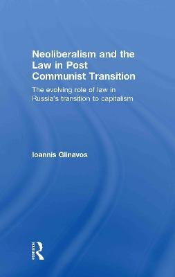 Neoliberalism and the Law in Post Communist Transition: The Evolving Role of Law in Russia’s Transition to Capitalism - Ioannis Glinavos - cover