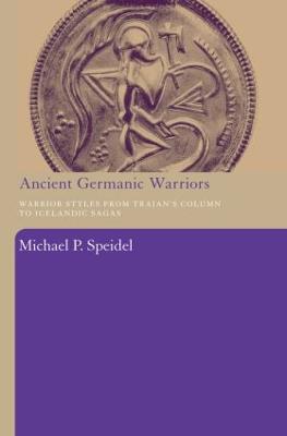Ancient Germanic Warriors: Warrior Styles from Trajan's Column to Icelandic Sagas - Michael P. Speidel - cover