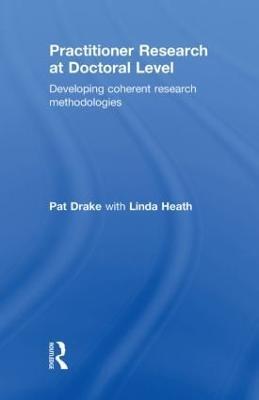 Practitioner Research at Doctoral Level: Developing Coherent Research Methodologies - Pat Drake,Linda Heath - cover