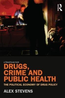 Drugs, Crime and Public Health: The Political Economy of Drug Policy - Alex Stevens - cover