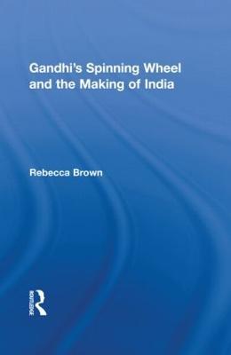 Gandhi's Spinning Wheel and the Making of India - Rebecca Brown - cover