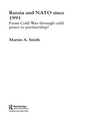 Russia and NATO since 1991: From Cold War Through Cold Peace to Partnership? - Martin Smith - cover