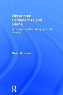 Disordered Personalities and Crime: An analysis of the history of moral insanity - David Jones - cover