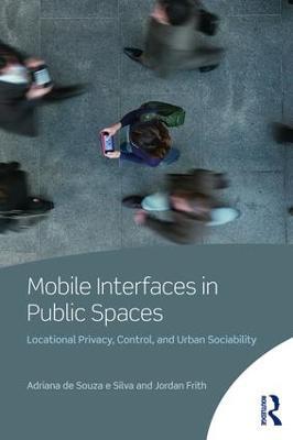 Mobile Interfaces in Public Spaces: Locational Privacy, Control, and Urban Sociability - Adriana de Souza e Silva,Jordan Frith - cover