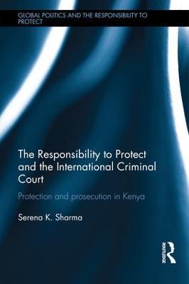 The Responsibility to Protect and the International Criminal Court: Protection and Prosecution in Kenya - Serena Sharma - cover