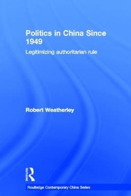 Politics in China since 1949: Legitimizing Authoritarian Rule - Robert Weatherley - cover