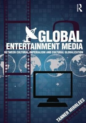 Global Entertainment Media: Between Cultural Imperialism and Cultural Globalization - Tanner Mirrlees - cover