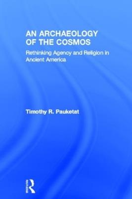 An Archaeology of the Cosmos: Rethinking Agency and Religion in Ancient America - Timothy R. Pauketat - cover