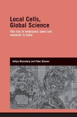 Local Cells, Global Science: The Rise of Embryonic Stem Cell Research in India - Aditya Bharadwaj,Peter Glasner - cover