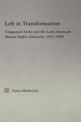 Left in Transformation: Uruguayan Exiles and the Latin American Human Rights Network, 1967 -1984 - Vania Markarian - cover
