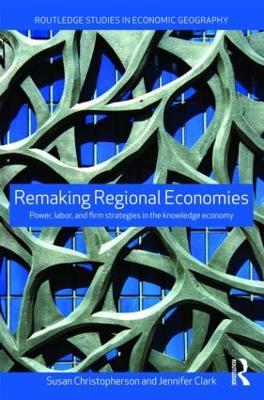 Remaking Regional Economies: Power, Labor and Firm Strategies - Susan Christopherson,Jennifer Clark - cover