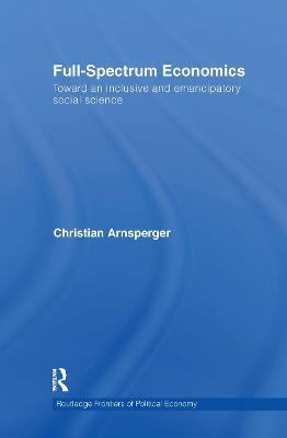 Full-Spectrum Economics: Toward an Inclusive and Emancipatory Social Science - Christian Arnsperger - cover
