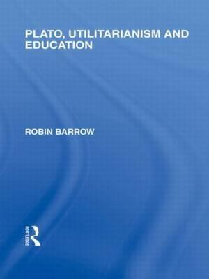 Plato, Utilitarianism and Education (International Library of the Philosophy of Education Volume 3) - Robin Barrow - cover
