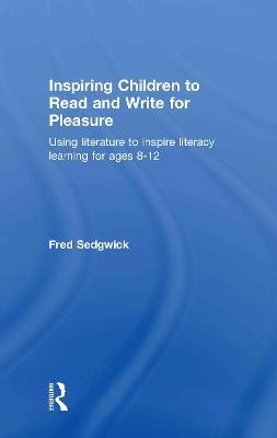 Inspiring Children to Read and Write for Pleasure: Using Literature to Inspire Literacy learning for Ages 8-12 - Fred Sedgwick - cover