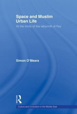 Space and Muslim Urban Life: At the Limits of the Labyrinth of Fez - Simon O'Meara - cover