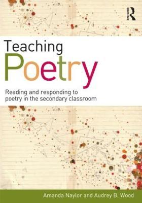 Teaching Poetry: Reading and responding to poetry in the secondary classroom - Amanda Naylor,Audrey Wood - cover