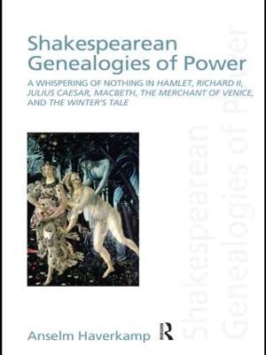 Shakespearean Genealogies of Power: A Whispering of Nothing in Hamlet, Richard II, Julius Caesar, Macbeth, The Merchant of Venice, and The Winter’s Tale - Anselm Haverkamp - cover
