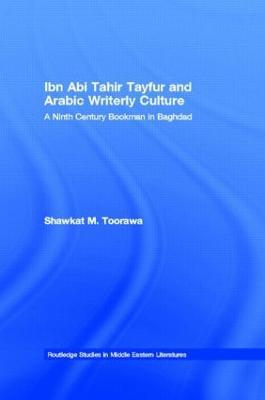 Ibn Abi Tahir Tayfur and Arabic Writerly Culture: A Ninth Century Bookman in Baghdad - Shawkat M. Toorawa - cover