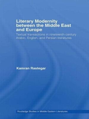 Literary Modernity Between the Middle East and Europe: Textual Transactions in 19th Century Arabic, English and Persian Literatures - Kamran Rastegar - cover
