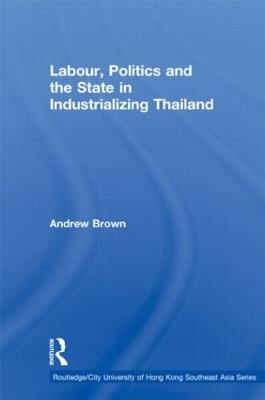 Labour, Politics and the State in Industrialising Thailand - Andrew Brown - cover