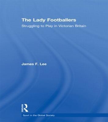 The Lady Footballers: Struggling to Play in Victorian Britain - James Lee - cover