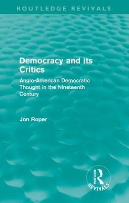 Democracy and its Critics (Routledge Revivals): Anglo-American Democratic Thought in the Nineteenth Century - Jon Roper - cover