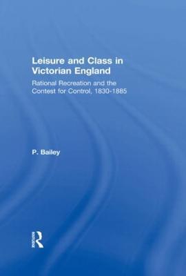 Leisure and Class in Victorian England: Rational recreation and the contest for control, 1830-1885 - Peter Bailey - cover
