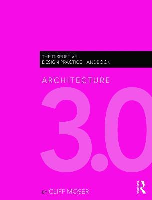 Architecture 3.0: The Disruptive Design Practice Handbook - Cliff Moser - cover
