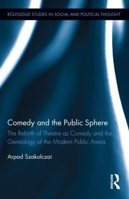 Comedy and the Public Sphere: The Rebirth of Theatre as Comedy and the Genealogy of the Modern Public Arena - Arpad Szakolczai - cover