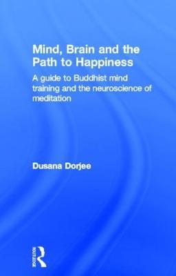 Mind, Brain and the Path to Happiness: A GUIDE TO BUDDHIST MIND TRAINING AND THE NEUROSCIENCE OF MEDITATION - Dusana Dorjee - cover