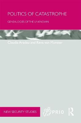 Politics of Catastrophe: Genealogies of the Unknown - Claudia Aradau,Rens Van Munster - cover
