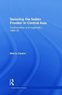 Securing the Indian Frontier in Central Asia: Confrontation and Negotiation, 1865-1895 - Martin Ewans - cover
