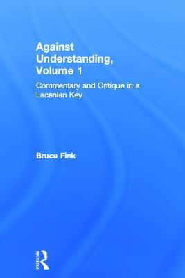 Against Understanding, Volume 1: Commentary and Critique in a Lacanian Key - Bruce Fink - cover