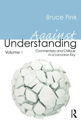 Against Understanding, Volume 1: Commentary and Critique in a Lacanian Key - Bruce Fink - cover