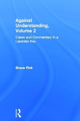 Against Understanding, Volume 2: Cases and Commentary in a Lacanian Key - Bruce Fink - cover