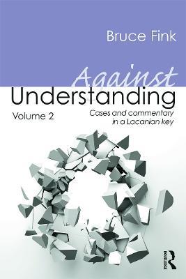 Against Understanding, Volume 2: Cases and Commentary in a Lacanian Key - Bruce Fink - cover