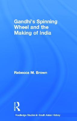 Gandhi's Spinning Wheel and the Making of India - Rebecca Brown - cover