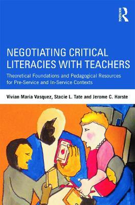 Negotiating Critical Literacies with Teachers: Theoretical Foundations and Pedagogical Resources for Pre-Service and In-Service Contexts - Vivian Maria Vasquez,Stacie L. Tate,Jerome C. Harste - cover