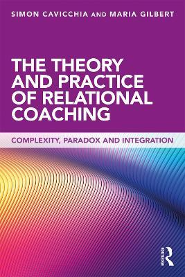 The Theory and Practice of Relational Coaching: Complexity, Paradox and Integration - Simon Cavicchia,Maria Gilbert - cover