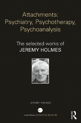 Attachments: Psychiatry, Psychotherapy, Psychoanalysis: The selected works of Jeremy Holmes - Jeremy Holmes - cover