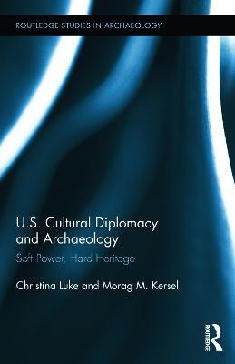 US Cultural Diplomacy and Archaeology: Soft Power, Hard Heritage - Christina Luke,Morag Kersel - cover
