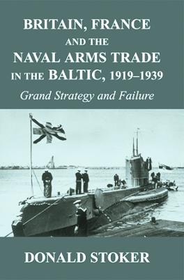 Britain, France and the Naval Arms Trade in the Baltic, 1919 -1939: Grand Strategy and Failure - Donald Stoker - cover