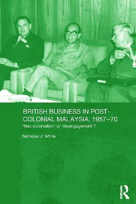 British Business in Post-Colonial Malaysia, 1957-70: Neo-colonialism or Disengagement? - Nicholas J. White - cover